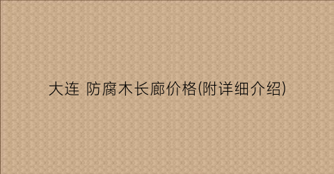 大连 防腐木长廊价格(附详细介绍)